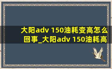 大阳adv 150油耗变高怎么回事_大阳adv 150油耗高怎么回事